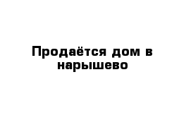 Продаётся дом в нарышево